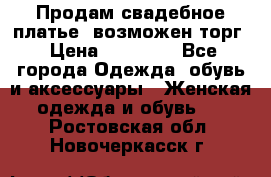 Продам свадебное платье, возможен торг › Цена ­ 20 000 - Все города Одежда, обувь и аксессуары » Женская одежда и обувь   . Ростовская обл.,Новочеркасск г.